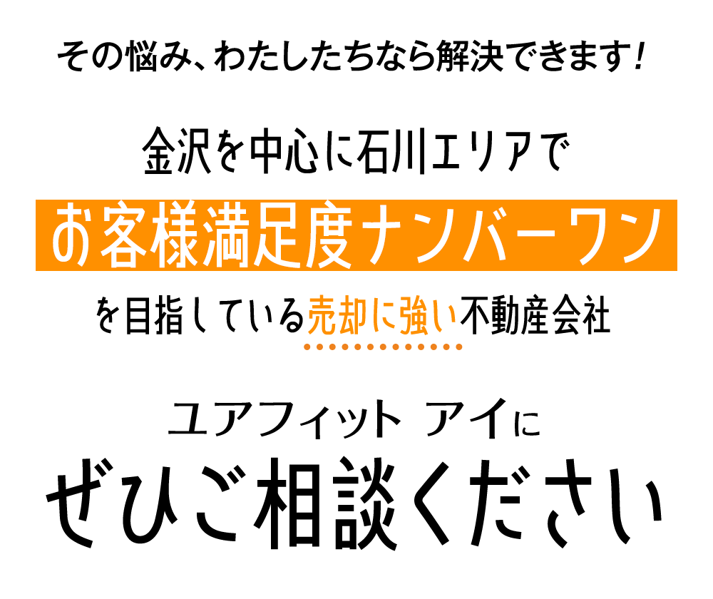 その悩み、わたしたちなら解決できます！金沢を中心に石川エリアでお客様満足度ナンバーワンを目指している売却に強い不動産会社　ユアフィット　アイにぜひご相談ください。