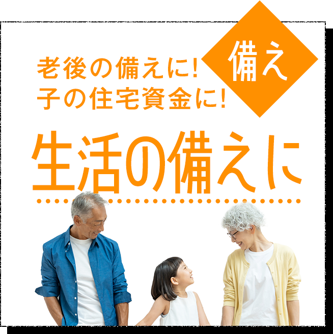 老後の備えに！子の住宅資金に！生活の備えに